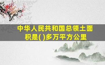 中华人民共和国总领土面积是( )多万平方公里